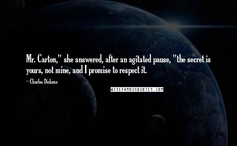 Charles Dickens Quotes: Mr. Carton," she answered, after an agitated pause, "the secret is yours, not mine, and I promise to respect it.