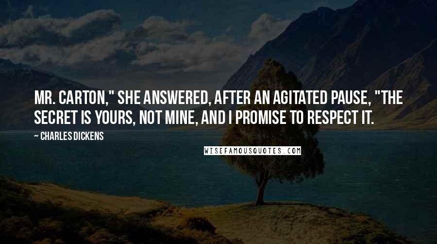 Charles Dickens Quotes: Mr. Carton," she answered, after an agitated pause, "the secret is yours, not mine, and I promise to respect it.