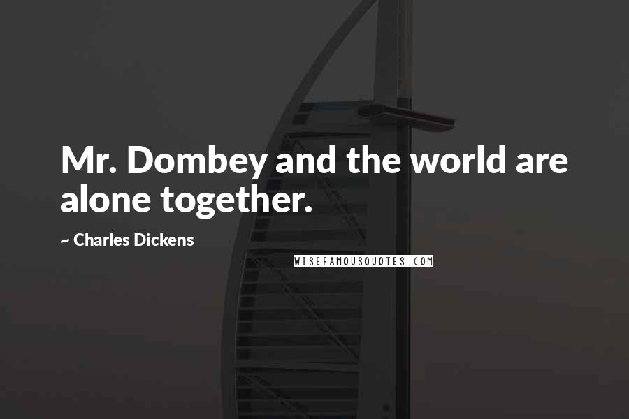 Charles Dickens Quotes: Mr. Dombey and the world are alone together.