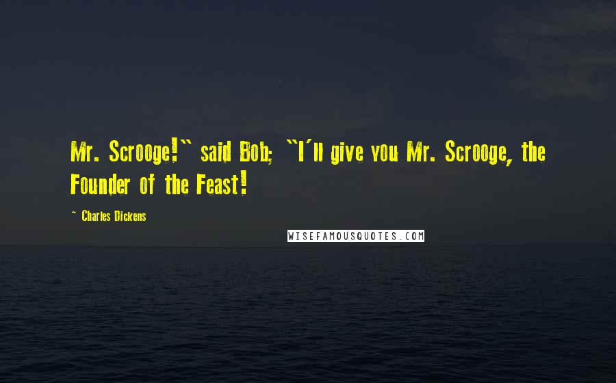 Charles Dickens Quotes: Mr. Scrooge!" said Bob; "I'll give you Mr. Scrooge, the Founder of the Feast!