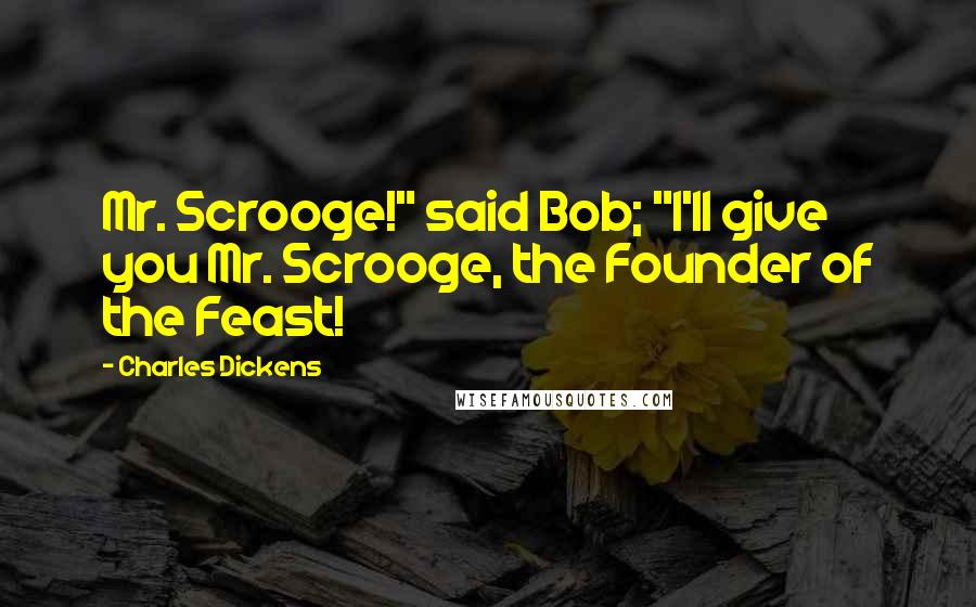 Charles Dickens Quotes: Mr. Scrooge!" said Bob; "I'll give you Mr. Scrooge, the Founder of the Feast!