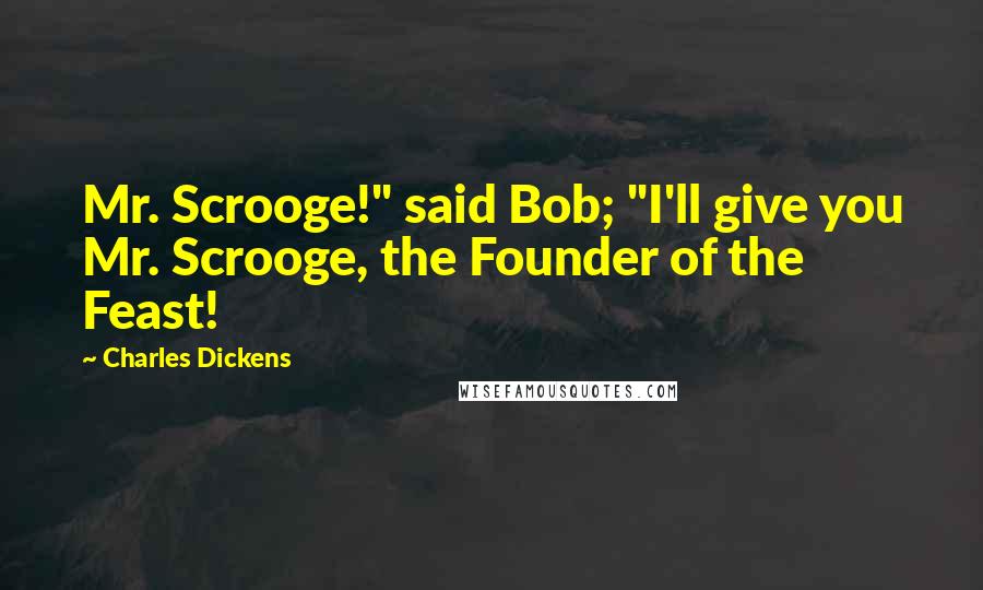 Charles Dickens Quotes: Mr. Scrooge!" said Bob; "I'll give you Mr. Scrooge, the Founder of the Feast!