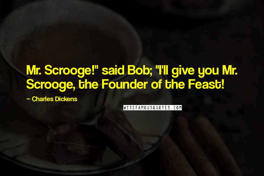 Charles Dickens Quotes: Mr. Scrooge!" said Bob; "I'll give you Mr. Scrooge, the Founder of the Feast!