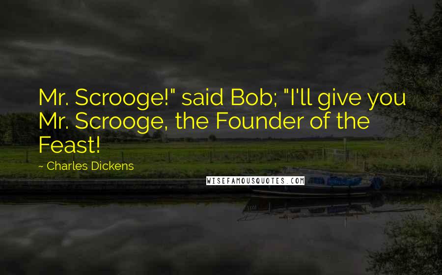 Charles Dickens Quotes: Mr. Scrooge!" said Bob; "I'll give you Mr. Scrooge, the Founder of the Feast!