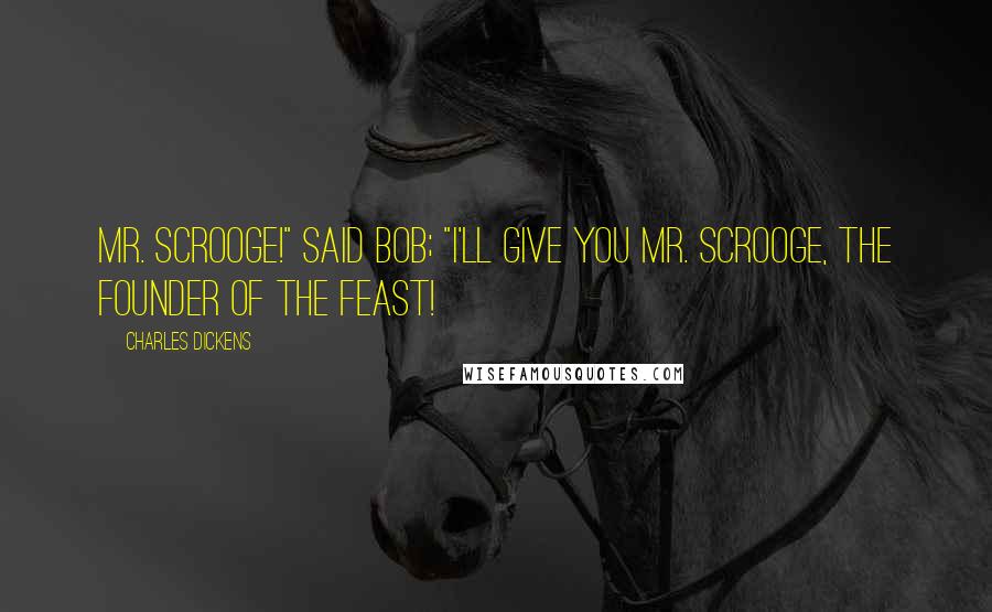 Charles Dickens Quotes: Mr. Scrooge!" said Bob; "I'll give you Mr. Scrooge, the Founder of the Feast!