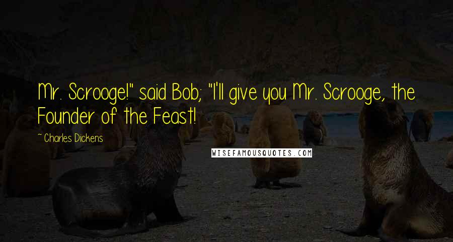 Charles Dickens Quotes: Mr. Scrooge!" said Bob; "I'll give you Mr. Scrooge, the Founder of the Feast!