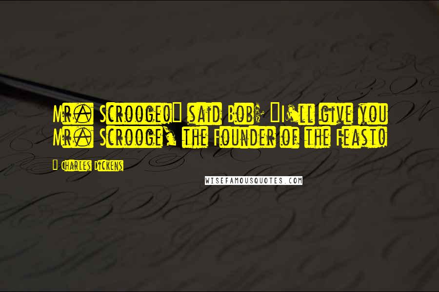 Charles Dickens Quotes: Mr. Scrooge!" said Bob; "I'll give you Mr. Scrooge, the Founder of the Feast!