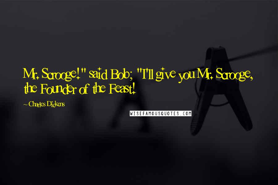 Charles Dickens Quotes: Mr. Scrooge!" said Bob; "I'll give you Mr. Scrooge, the Founder of the Feast!