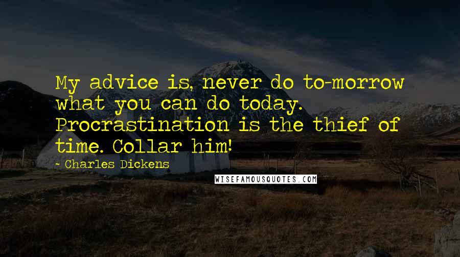 Charles Dickens Quotes: My advice is, never do to-morrow what you can do today. Procrastination is the thief of time. Collar him!