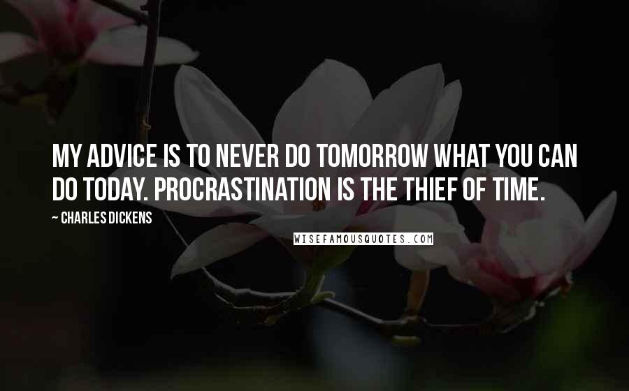 Charles Dickens Quotes: My advice is to never do tomorrow what you can do today. Procrastination is the thief of time.