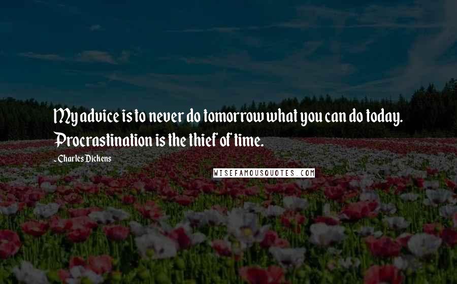 Charles Dickens Quotes: My advice is to never do tomorrow what you can do today. Procrastination is the thief of time.