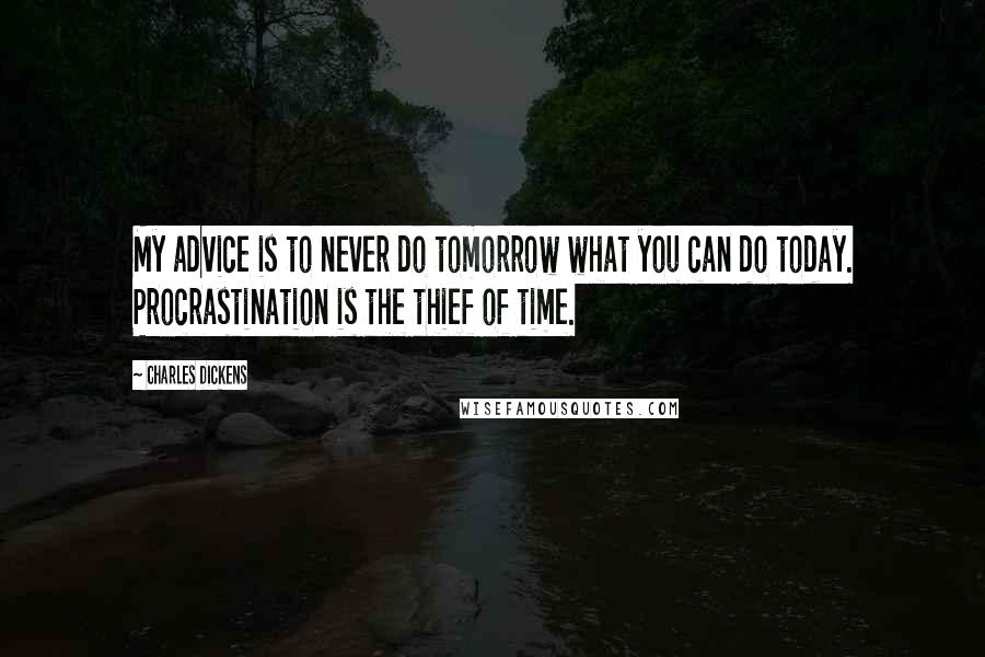 Charles Dickens Quotes: My advice is to never do tomorrow what you can do today. Procrastination is the thief of time.