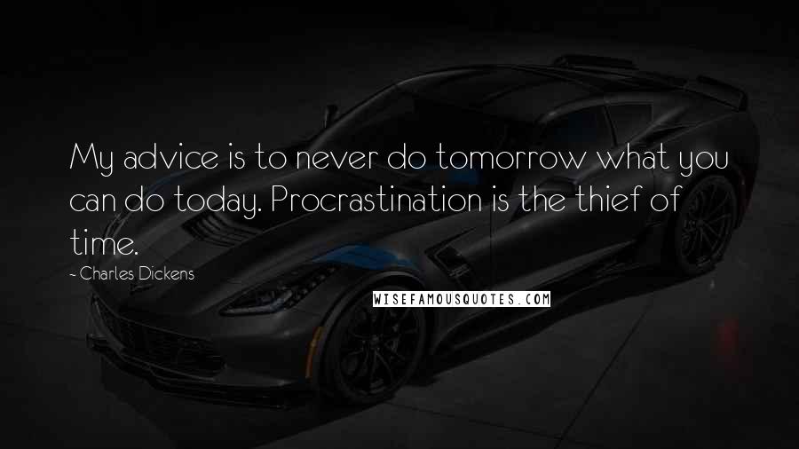 Charles Dickens Quotes: My advice is to never do tomorrow what you can do today. Procrastination is the thief of time.