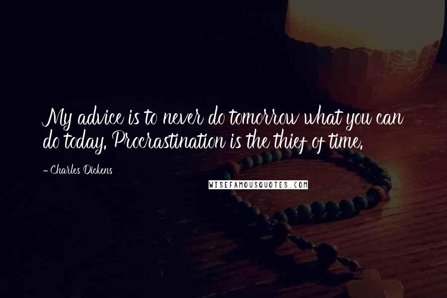 Charles Dickens Quotes: My advice is to never do tomorrow what you can do today. Procrastination is the thief of time.