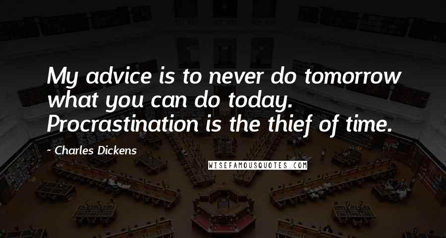 Charles Dickens Quotes: My advice is to never do tomorrow what you can do today. Procrastination is the thief of time.