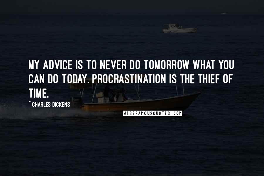 Charles Dickens Quotes: My advice is to never do tomorrow what you can do today. Procrastination is the thief of time.