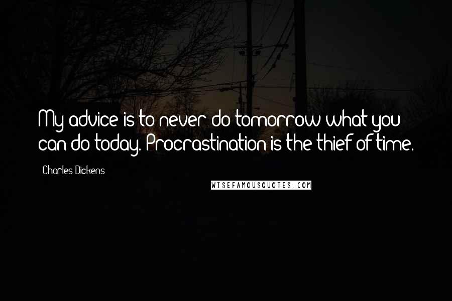 Charles Dickens Quotes: My advice is to never do tomorrow what you can do today. Procrastination is the thief of time.
