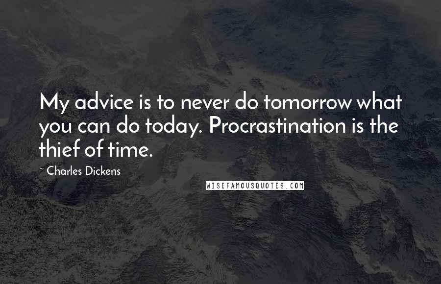 Charles Dickens Quotes: My advice is to never do tomorrow what you can do today. Procrastination is the thief of time.
