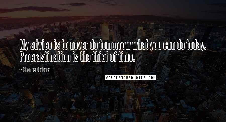 Charles Dickens Quotes: My advice is to never do tomorrow what you can do today. Procrastination is the thief of time.