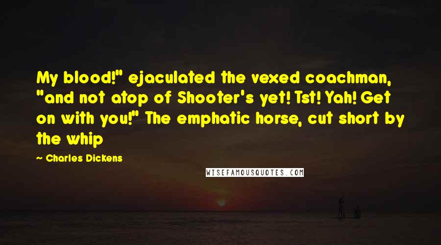 Charles Dickens Quotes: My blood!" ejaculated the vexed coachman, "and not atop of Shooter's yet! Tst! Yah! Get on with you!" The emphatic horse, cut short by the whip