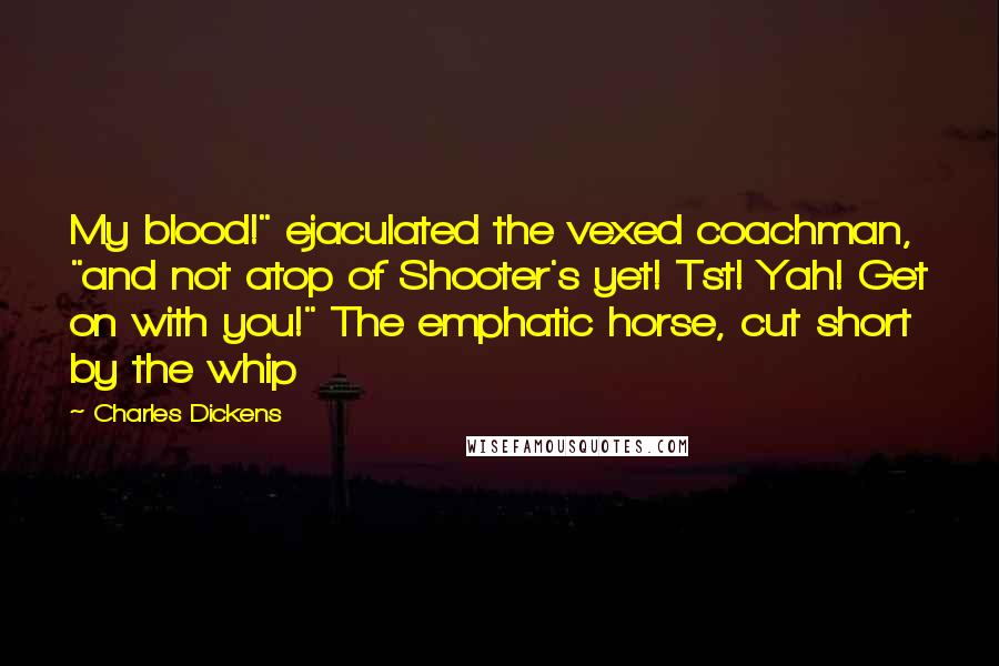 Charles Dickens Quotes: My blood!" ejaculated the vexed coachman, "and not atop of Shooter's yet! Tst! Yah! Get on with you!" The emphatic horse, cut short by the whip