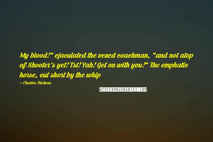 Charles Dickens Quotes: My blood!" ejaculated the vexed coachman, "and not atop of Shooter's yet! Tst! Yah! Get on with you!" The emphatic horse, cut short by the whip