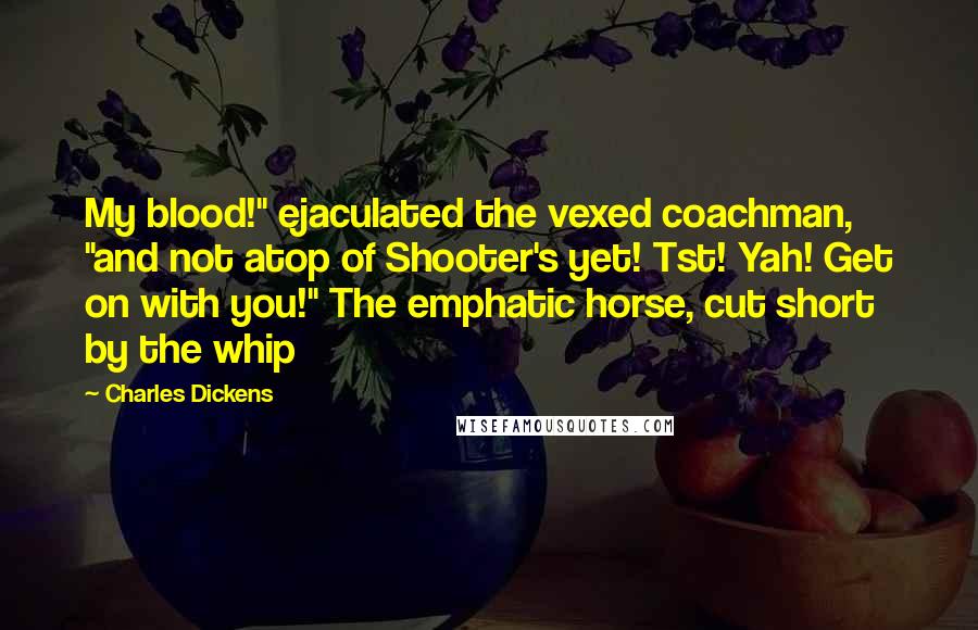 Charles Dickens Quotes: My blood!" ejaculated the vexed coachman, "and not atop of Shooter's yet! Tst! Yah! Get on with you!" The emphatic horse, cut short by the whip