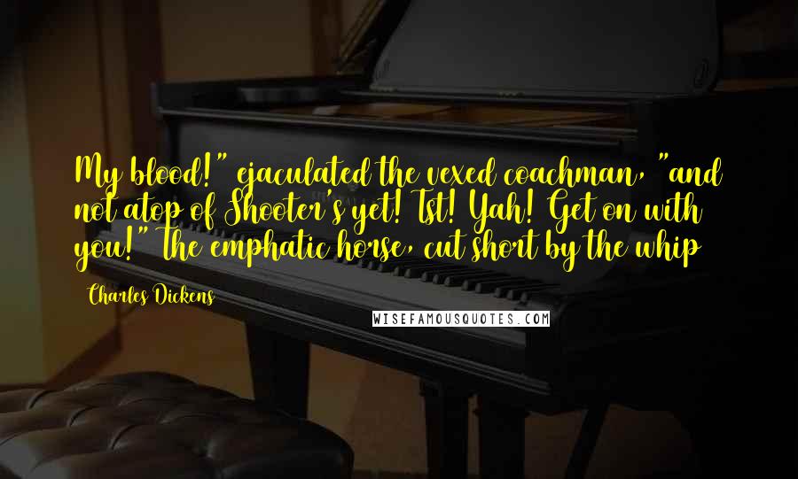 Charles Dickens Quotes: My blood!" ejaculated the vexed coachman, "and not atop of Shooter's yet! Tst! Yah! Get on with you!" The emphatic horse, cut short by the whip