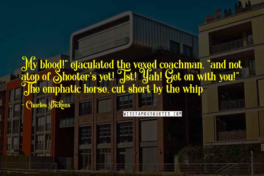 Charles Dickens Quotes: My blood!" ejaculated the vexed coachman, "and not atop of Shooter's yet! Tst! Yah! Get on with you!" The emphatic horse, cut short by the whip