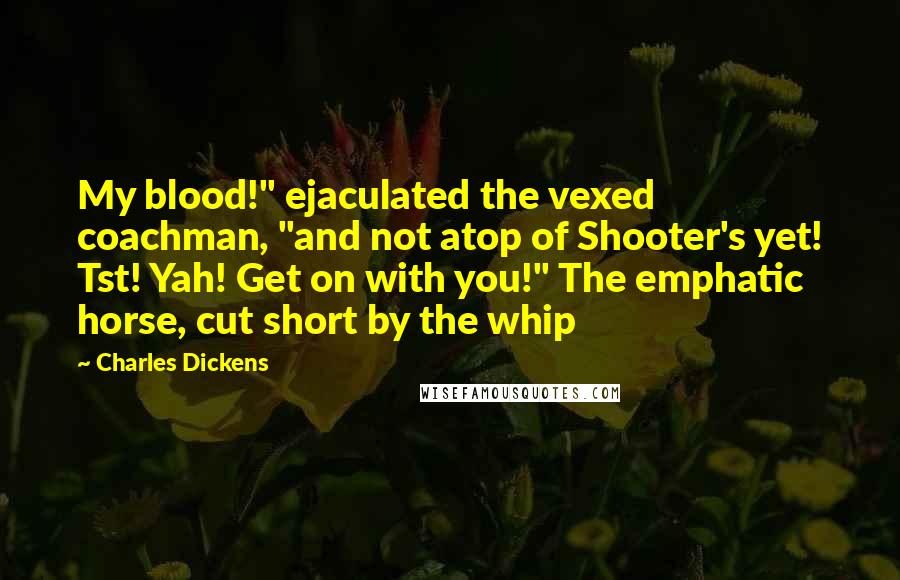 Charles Dickens Quotes: My blood!" ejaculated the vexed coachman, "and not atop of Shooter's yet! Tst! Yah! Get on with you!" The emphatic horse, cut short by the whip