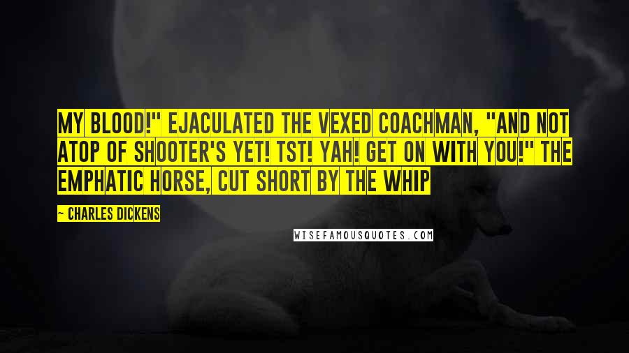 Charles Dickens Quotes: My blood!" ejaculated the vexed coachman, "and not atop of Shooter's yet! Tst! Yah! Get on with you!" The emphatic horse, cut short by the whip