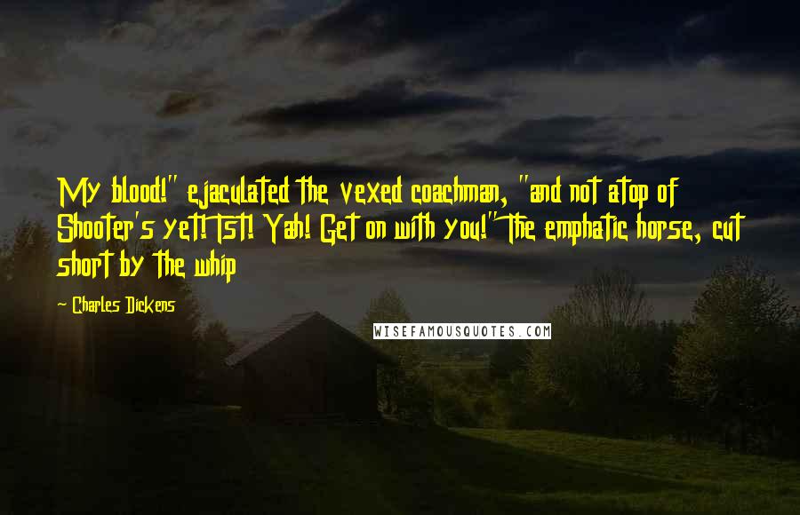 Charles Dickens Quotes: My blood!" ejaculated the vexed coachman, "and not atop of Shooter's yet! Tst! Yah! Get on with you!" The emphatic horse, cut short by the whip