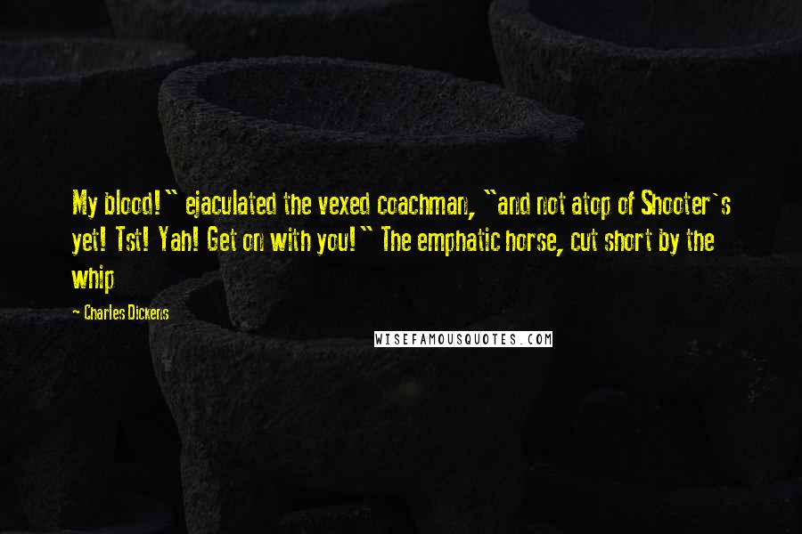 Charles Dickens Quotes: My blood!" ejaculated the vexed coachman, "and not atop of Shooter's yet! Tst! Yah! Get on with you!" The emphatic horse, cut short by the whip