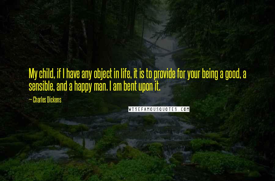 Charles Dickens Quotes: My child, if I have any object in life, it is to provide for your being a good, a sensible, and a happy man. I am bent upon it.