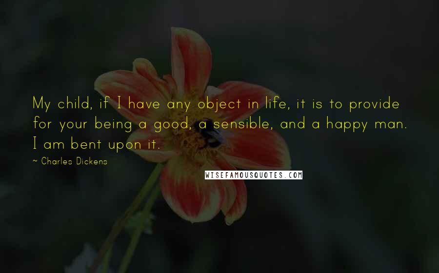 Charles Dickens Quotes: My child, if I have any object in life, it is to provide for your being a good, a sensible, and a happy man. I am bent upon it.