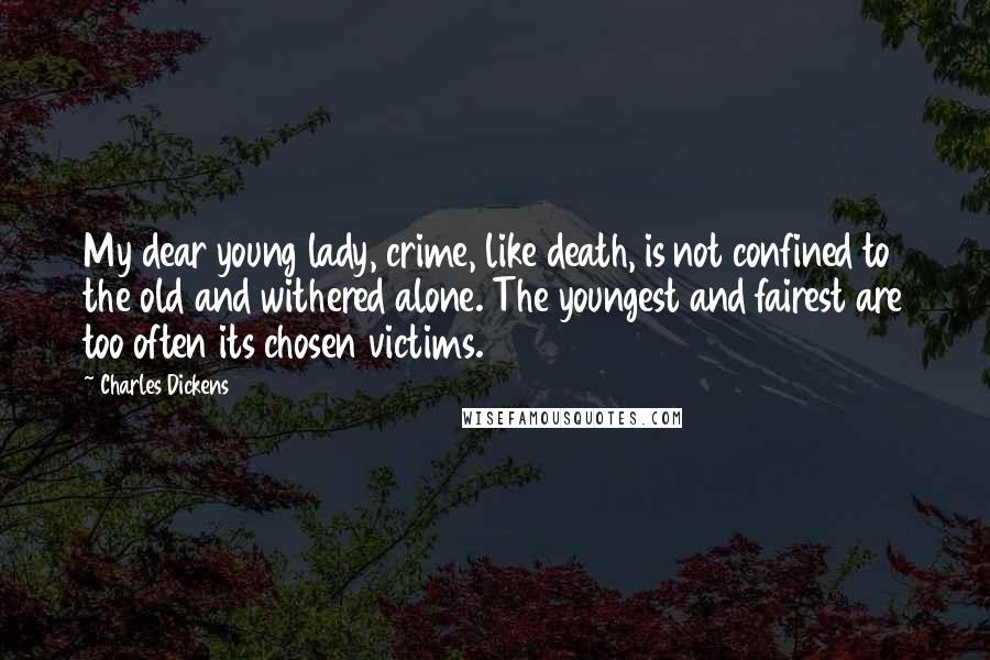 Charles Dickens Quotes: My dear young lady, crime, like death, is not confined to the old and withered alone. The youngest and fairest are too often its chosen victims.