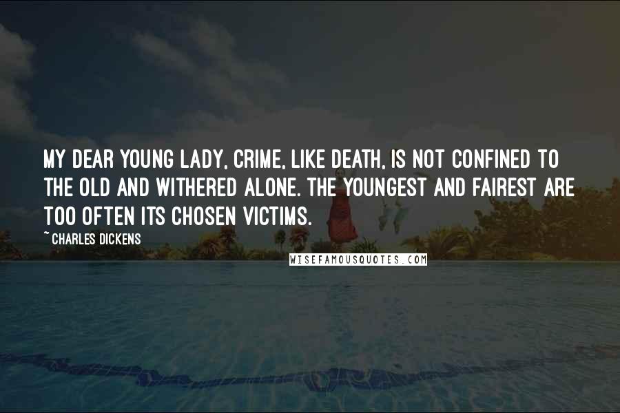 Charles Dickens Quotes: My dear young lady, crime, like death, is not confined to the old and withered alone. The youngest and fairest are too often its chosen victims.