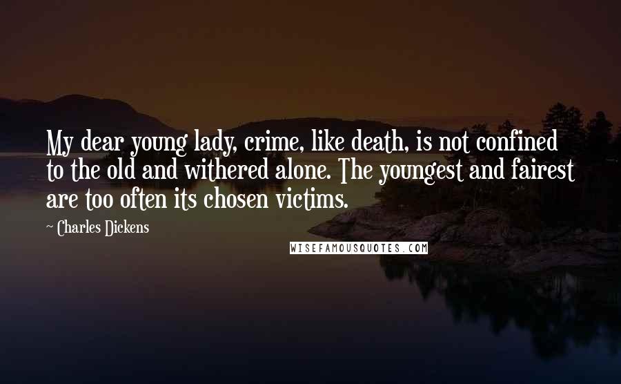 Charles Dickens Quotes: My dear young lady, crime, like death, is not confined to the old and withered alone. The youngest and fairest are too often its chosen victims.