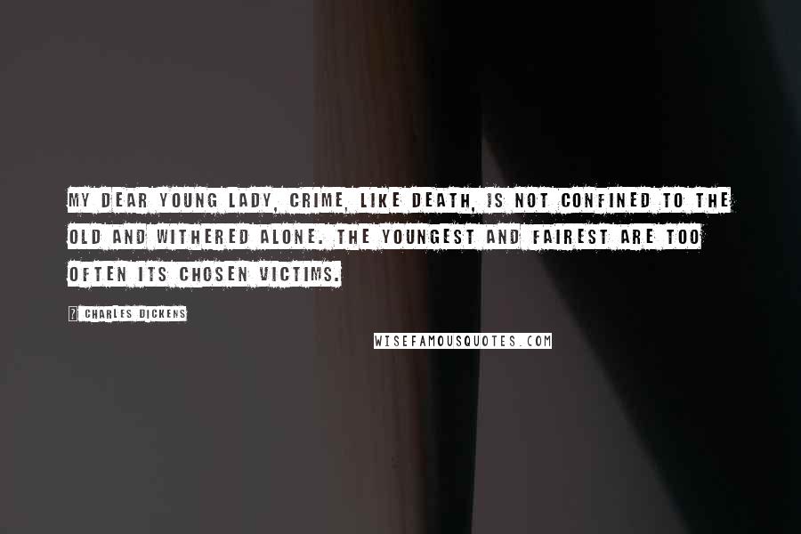 Charles Dickens Quotes: My dear young lady, crime, like death, is not confined to the old and withered alone. The youngest and fairest are too often its chosen victims.