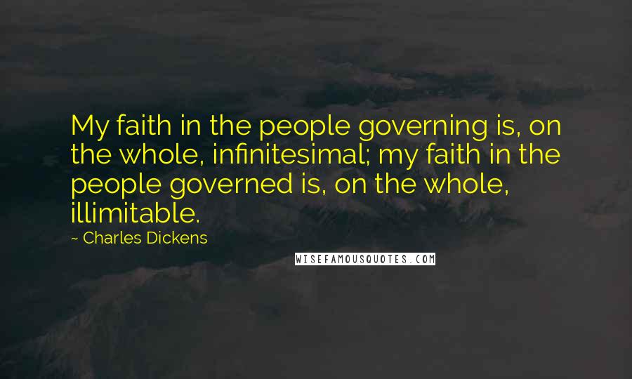 Charles Dickens Quotes: My faith in the people governing is, on the whole, infinitesimal; my faith in the people governed is, on the whole, illimitable.