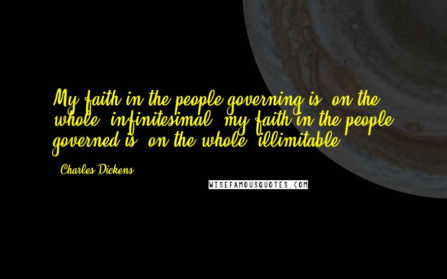 Charles Dickens Quotes: My faith in the people governing is, on the whole, infinitesimal; my faith in the people governed is, on the whole, illimitable.