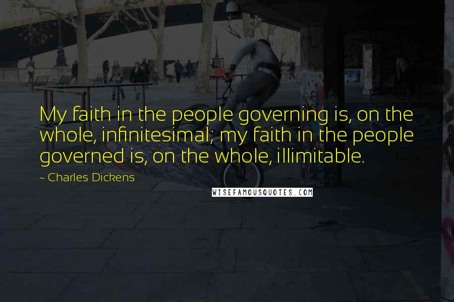 Charles Dickens Quotes: My faith in the people governing is, on the whole, infinitesimal; my faith in the people governed is, on the whole, illimitable.