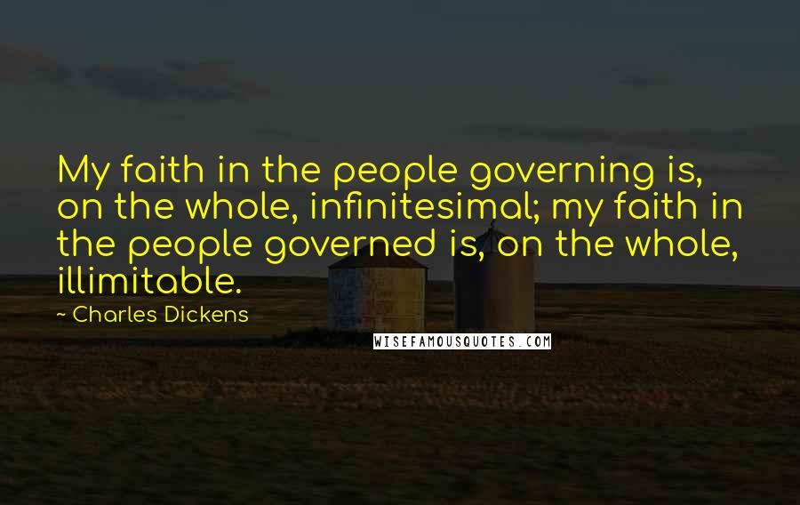 Charles Dickens Quotes: My faith in the people governing is, on the whole, infinitesimal; my faith in the people governed is, on the whole, illimitable.