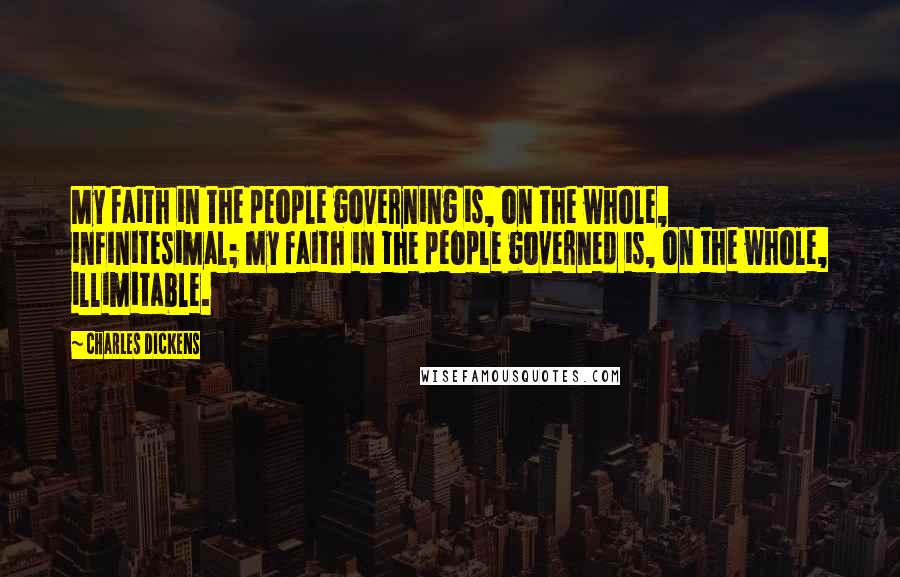 Charles Dickens Quotes: My faith in the people governing is, on the whole, infinitesimal; my faith in the people governed is, on the whole, illimitable.