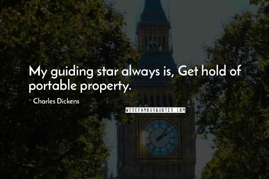 Charles Dickens Quotes: My guiding star always is, Get hold of portable property.