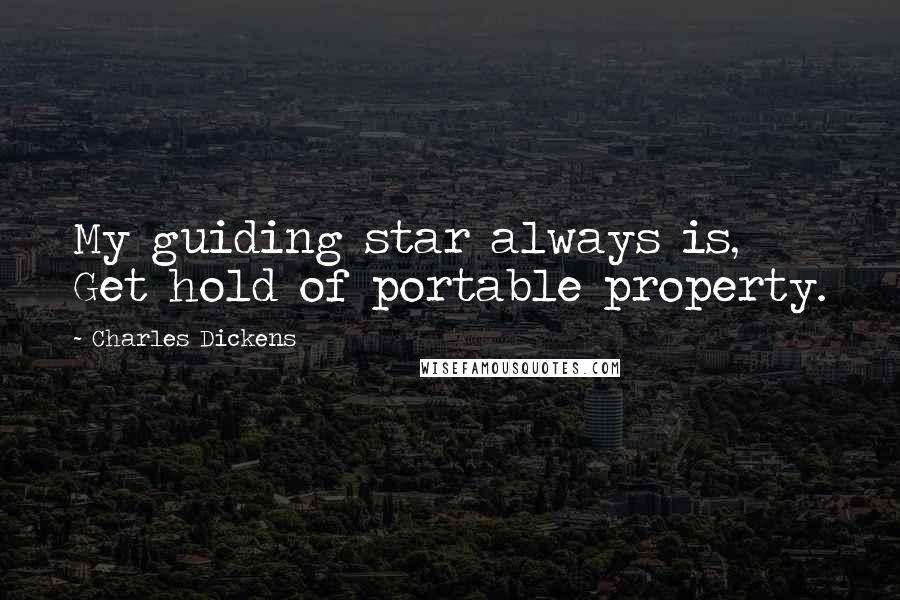 Charles Dickens Quotes: My guiding star always is, Get hold of portable property.