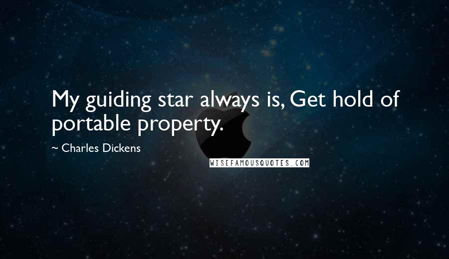 Charles Dickens Quotes: My guiding star always is, Get hold of portable property.
