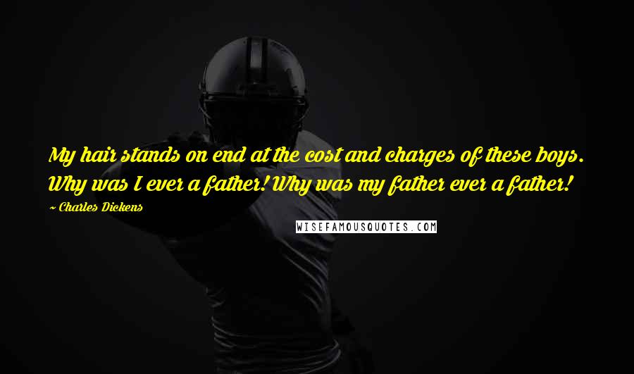 Charles Dickens Quotes: My hair stands on end at the cost and charges of these boys. Why was I ever a father! Why was my father ever a father!
