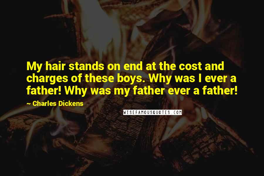 Charles Dickens Quotes: My hair stands on end at the cost and charges of these boys. Why was I ever a father! Why was my father ever a father!