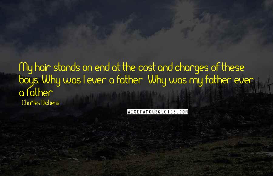 Charles Dickens Quotes: My hair stands on end at the cost and charges of these boys. Why was I ever a father! Why was my father ever a father!